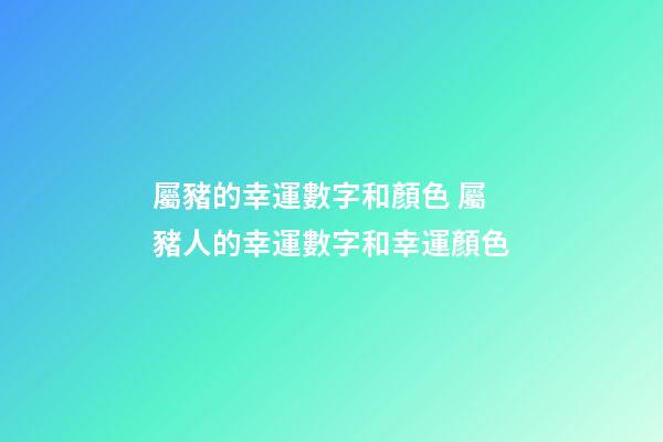 屬豬的幸運數字和顏色 屬豬人的幸運數字和幸運顏色-第1張-觀點-玄機派